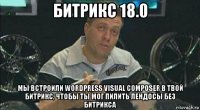 битрикс 18.0 мы встроили wordpress visual composer в твой битрикс, чтобы ты мог пилить лендосы без битрикса