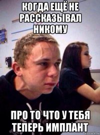 когда ещё не рассказывал никому про то что у тебя теперь имплант