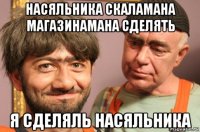 насяльника скаламана магазинамана сделять я сделяль насяльника