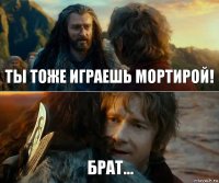 Ты тоже играешь мортирой! Брат...