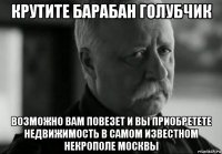 крутите барабан голубчик возможно вам повезет и вы приобретете недвижимость в самом известном некрополе москвы