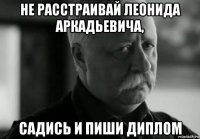 не расстраивай леонида аркадьевича, садись и пиши диплом