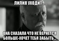 лилия уходит... она сказала что не вернется больше-хочет тебя забыть...