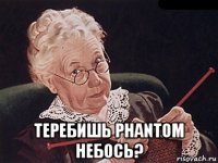  теребишь phantom небось?