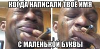 когда написали твоё имя с маленькой буквы