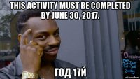 this activity must be completed by june 30, 2017. год 17й