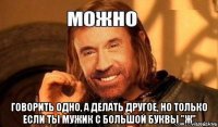  говорить одно, а делать другое, но только если ты мужик с большой буквы "ж"