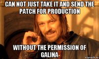 can not just take it and send the patch for production without the permission of galina