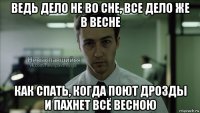 ведь дело не во сне, все дело же в весне как спать, когда поют дрозды и пахнет всё весною