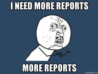 i need more reports more reports