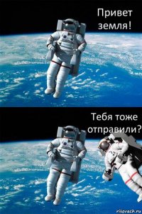 Привет земля! Тебя тоже отправили?