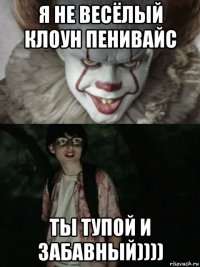 я не весёлый клоун пенивайс ты тупой и забавный))))