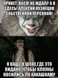 привет. вася! не ждал? а я здесь! алексий кузнецов собственной персоной! я ваще в шоке,где это видано, чтобы клоуны носились по какашкам?