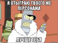 я отыграю твоего же персонажа лучше тебя