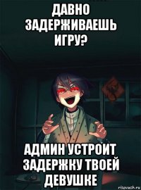 давно задерживаешь игру? админ устроит задержку твоей девушке