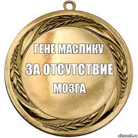 гене маслику за отсутствие мозга   