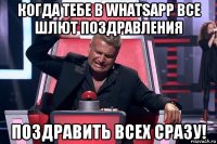 когда тебе в whatsapp все шлют поздравления поздравить всех сразу!