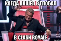 когда пошёл в глобал в clash royale