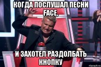 когда послушал песни face, и захотел раздолбать кнопку