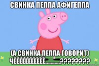 свинка пеппа афигеппа (а свинка пеппа говорит) чёёёёёёёёёёё...........????????