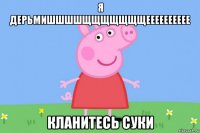 я дерьмишшшшщщщщщщщееееееееее кланитесь суки