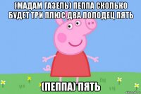 (мадам газель) пеппа сколько будет три плюс два полодец пять (пеппа) пять