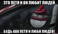 это петя и он любит людей будь как петя и люби людей!