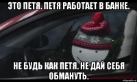 это петя. петя работает в банке. не будь как петя. не дай себя обмануть.