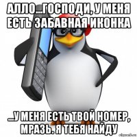 алло...господи, у меня есть забавная иконка ...у меня есть твой номер, мразь. я тебя найду