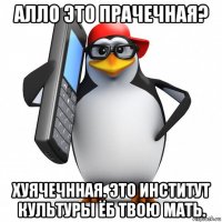 алло это прачечная? хуячечнная. это институт культуры ёб твою мать.