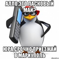 алло,это ласковый май? юра,срочно приезжай в мариуполь