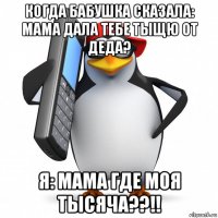 когда бабушка сказала: мама дала тебе тыщю от деда? я: мама где моя тысяча??!!