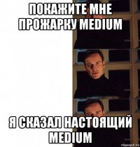 покажите мне прожарку medium я сказал настоящий medium