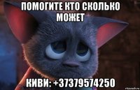 помогите кто сколько может киви: +37379574250