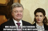  мне надоели эти постоновки. ты под украинца косишь? я не могу больше так