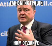 так вы их гроши нам отдайте