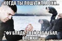 когда ты пошутил, а они... "фу блядь. твой рот я ебал, олежка!"