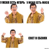 У меня есть Игорь У меня есть Мясо Свет в ебенях