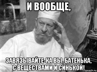 и вообще, завязывайте-ка вы, батенька, с веществами и синькой!
