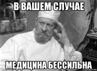в вашем случае медицина бессильна
