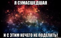 я сумасшедшая и с этим нечего не поделать!