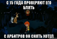 с 15 года проверяют его блять с арбитров он снять хотел