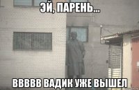  ввввв вадик уже вышел