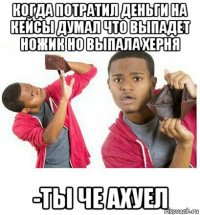 когда потратил деньги на кейсы думал что выпадет ножик но выпала херня -ты че ахуел