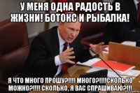 у меня одна радость в жизни! ботокс и рыбалка! я что много прошу?!!!! много?!!!!сколько можно?!!!! сколько, я вас спрашиваю?!!!