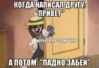 когда написал другу: "привет" а потом: "ладно,забей"