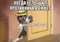 когда услышал противника а он нет 