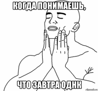 когда понимаешь, что завтра однк