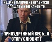 не...мне макрон не нравится! слащавый он какой-то припудренный весь...и старух любит !