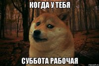 когда у тебя суббота рабочая